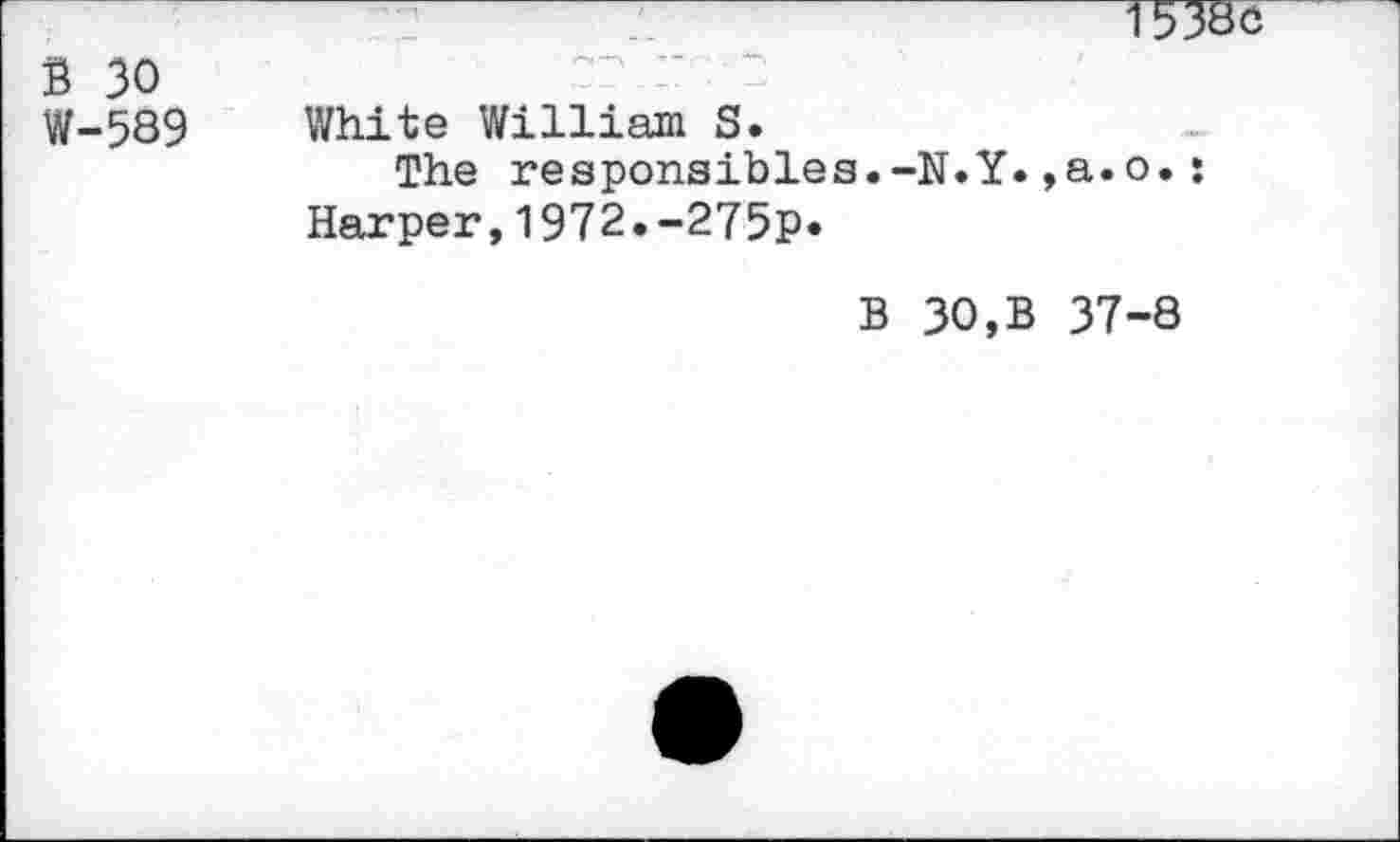 ﻿TO8C
s 30 W-589
White William S.
The responsibles.-N.Y.,a.o.: Harper,1972.-275p«
B 30,B 37-8